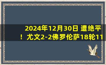 2024年12月30日 遭绝平！尤文2-2佛罗伦萨18轮11平仍第6 K-图拉姆双响索蒂尔绝平